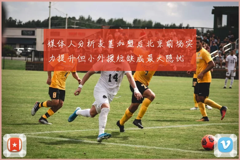 媒体人分析麦基加盟后北京前场实力提升但小外援短缺成最大隐忧