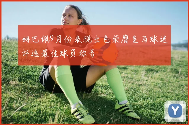 姆巴佩9月份表现出色荣膺皇马球迷评选最佳球员称号