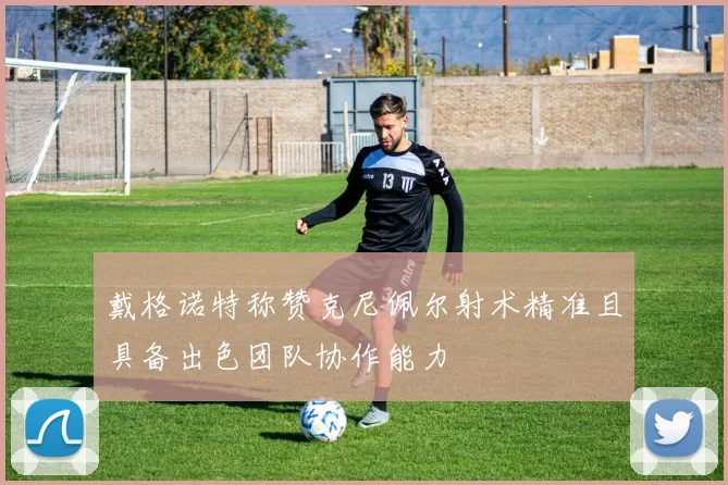 戴格诺特称赞克尼佩尔射术精准且具备出色团队协作能力