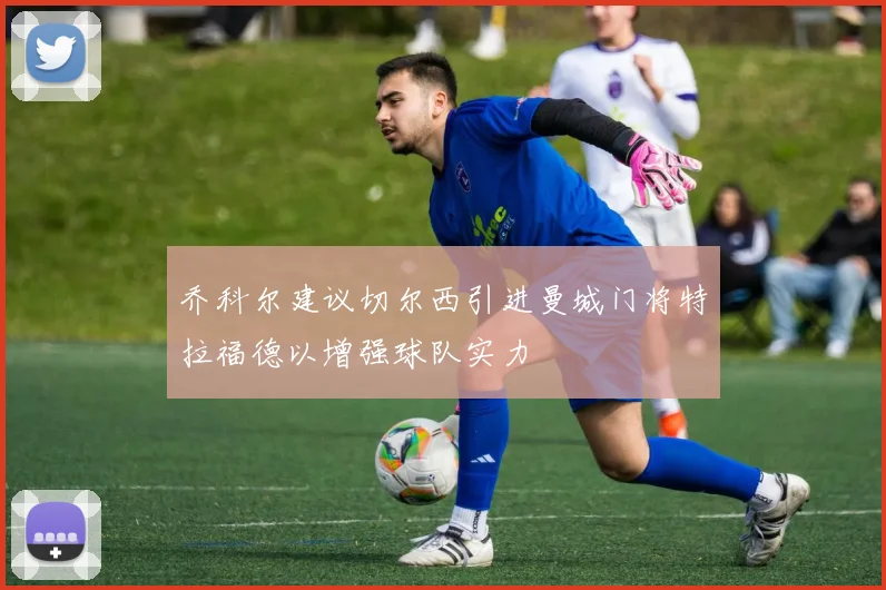 乔科尔建议切尔西引进曼城门将特拉福德以增强球队实力