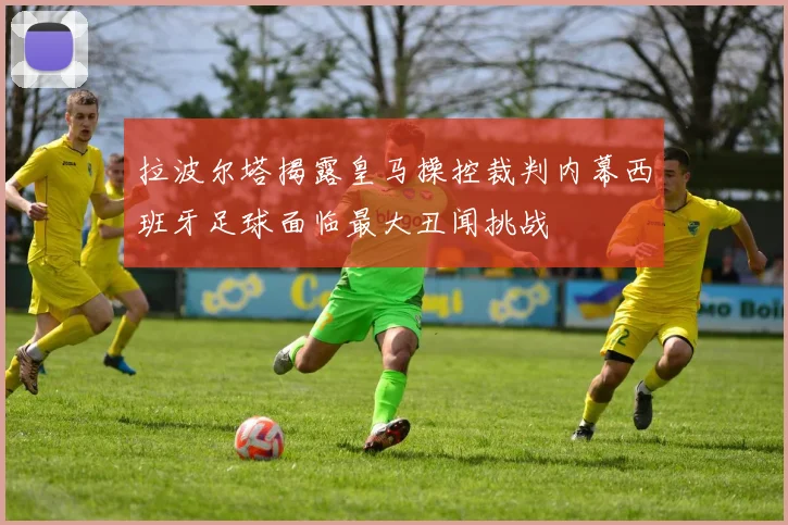 拉波尔塔揭露皇马操控裁判内幕西班牙足球面临最大丑闻挑战