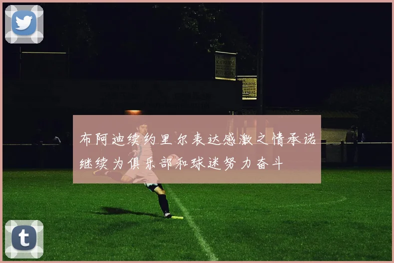 布阿迪续约里尔表达感激之情承诺继续为俱乐部和球迷努力奋斗