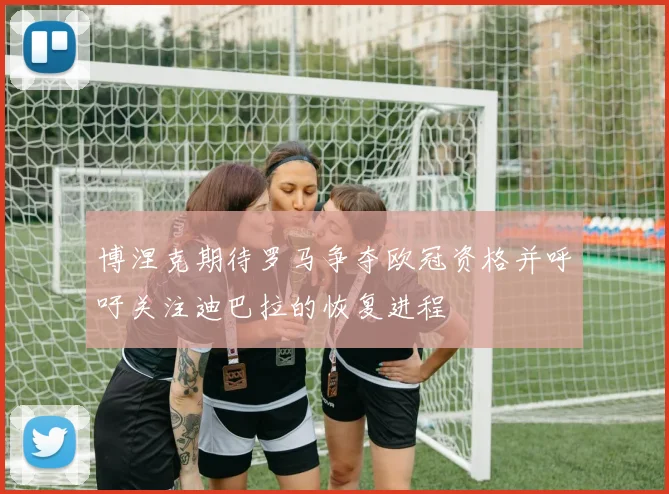 博涅克期待罗马争夺欧冠资格并呼吁关注迪巴拉的恢复进程