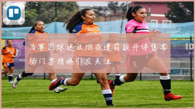 马赛因球迷放烟花遭罚款并停售客场门票措施引发关注