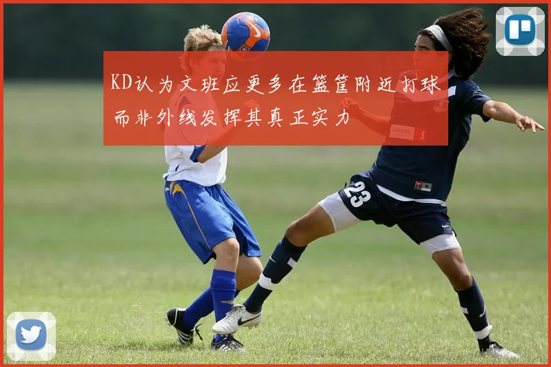 KD认为文班应更多在篮筐附近打球而非外线发挥其真正实力