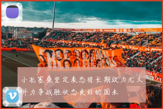 小孔塞桑坚定表态将长期效力尤文并力争战胜状态良好的国米