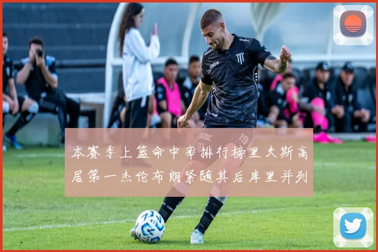 本赛季上篮命中率排行榜里夫斯高居第一杰伦布朗紧随其后库里并列第六