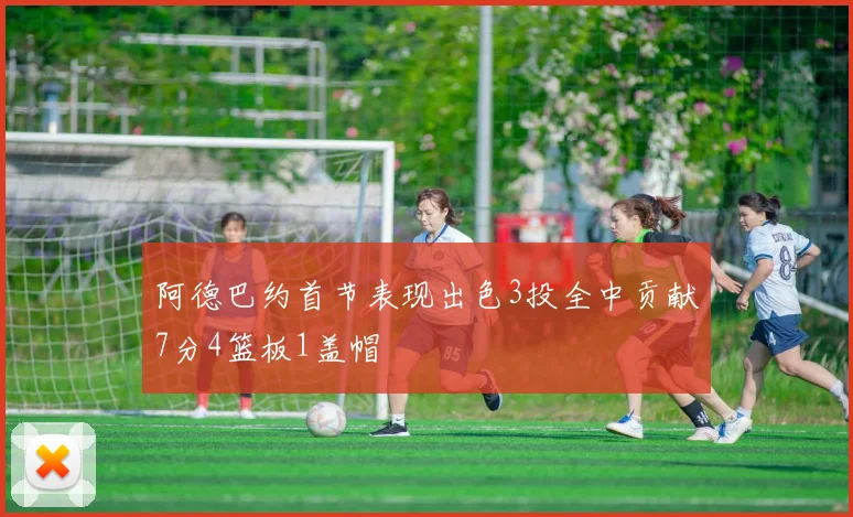 阿德巴约首节表现出色3投全中贡献7分4篮板1盖帽
