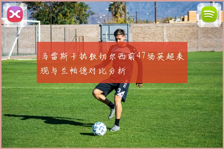 马雷斯卡执教切尔西前47场英超表现与兰帕德对比分析