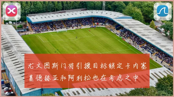 尤文图斯门将引援目标锁定卡内塞基德赫亚和阿利松也在考虑之中