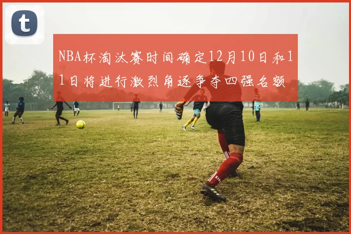 NBA杯淘汰赛时间确定12月10日和11日将进行激烈角逐争夺四强名额