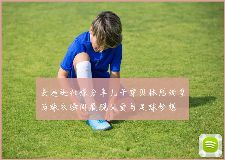 麦迪逊社媒分享儿子穿贝林厄姆皇马球衣瞬间展现父爱与足球梦想