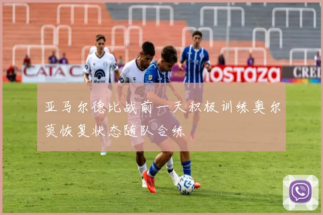 亚马尔德比战前一天积极训练奥尔莫恢复状态随队合练