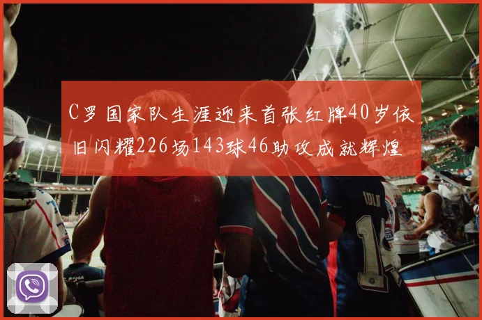 C罗国家队生涯迎来首张红牌40岁依旧闪耀226场143球46助攻成就辉煌