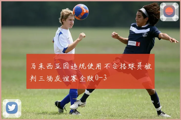 马来西亚因违规使用不合格球员被判三场友谊赛全败0-3