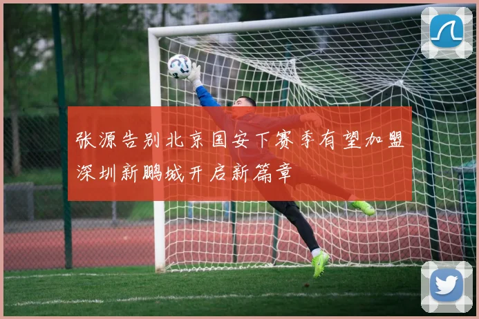 张源告别北京国安下赛季有望加盟深圳新鹏城开启新篇章
