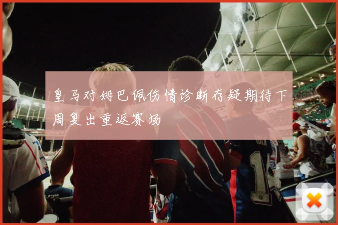 皇马对姆巴佩伤情诊断存疑期待下周复出重返赛场