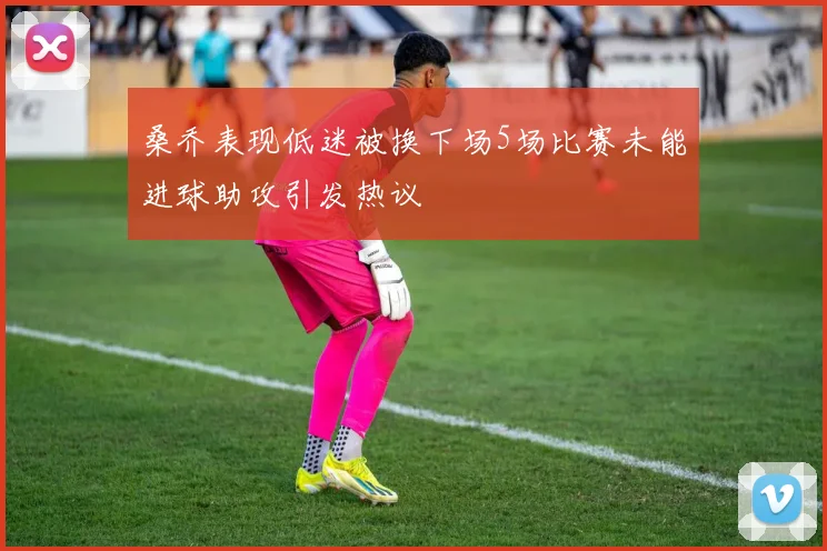 桑乔表现低迷被换下场5场比赛未能进球助攻引发热议