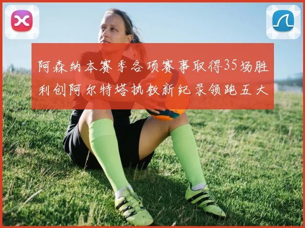 阿森纳本赛季各项赛事取得35场胜利创阿尔特塔执教新纪录领跑五大联赛