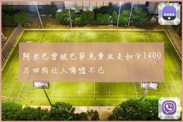 阿尔巴曾被巴萨免费放走如今1400万回购让人唏嘘不已