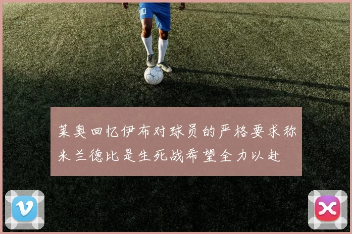 莱奥回忆伊布对球员的严格要求称米兰德比是生死战希望全力以赴