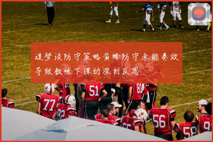追梦谈防守策略黄蜂防守未能奏效导致教练下课的深刻反思