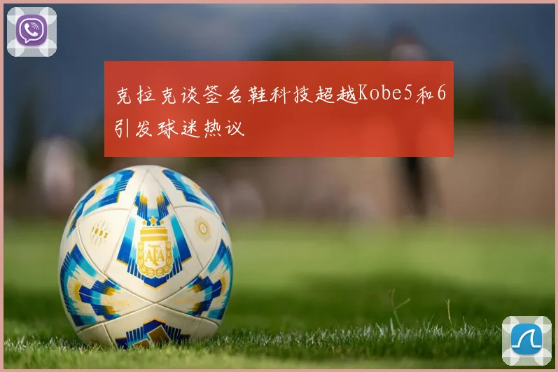 克拉克谈签名鞋科技超越Kobe5和6引发球迷热议
