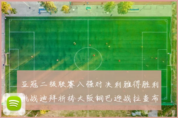 亚冠二级联赛八强对决利雅得胜利挑战迪拜祈祷大阪钢巴迎战拉查布里府