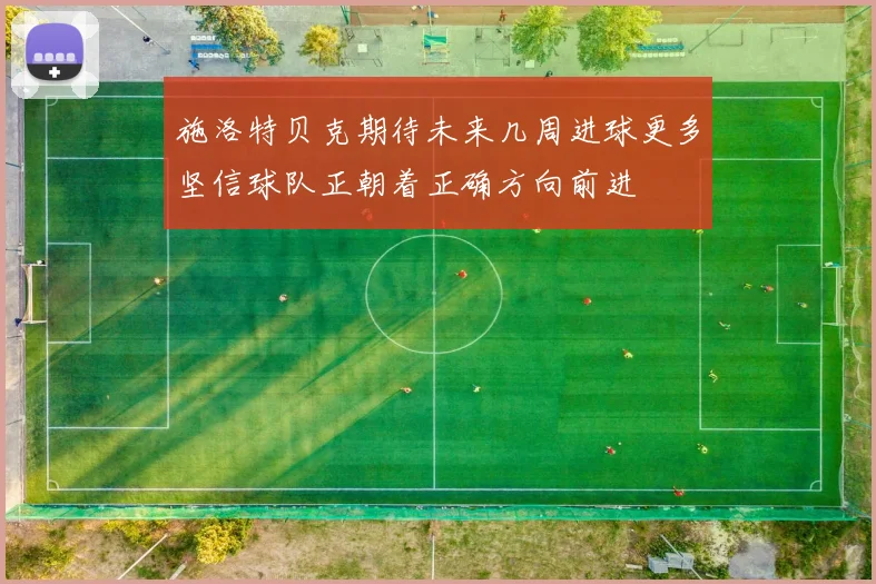 施洛特贝克期待未来几周进球更多坚信球队正朝着正确方向前进