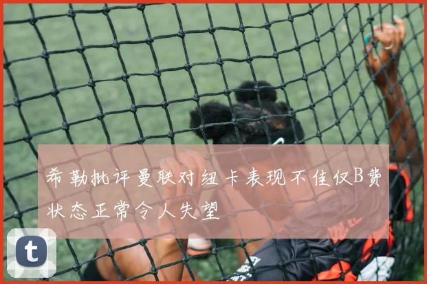 希勒批评曼联对纽卡表现不佳仅B费状态正常令人失望