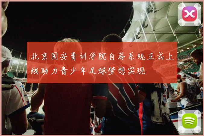 北京国安青训学院自荐系统正式上线助力青少年足球梦想实现