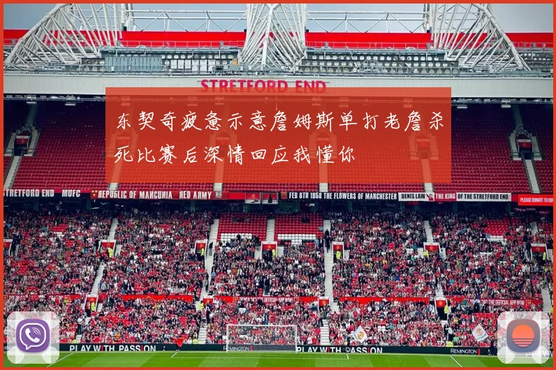 东契奇疲惫示意詹姆斯单打老詹杀死比赛后深情回应我懂你