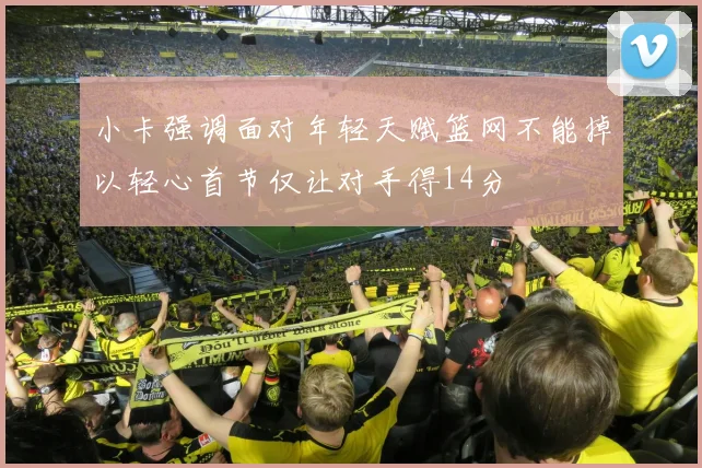 小卡强调面对年轻天赋篮网不能掉以轻心首节仅让对手得14分