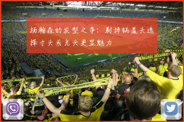 杨瀚森的发型之争：剃掉锅盖头选择寸头或光头更显魅力