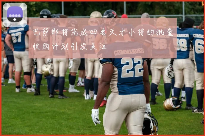 巴萨即将完成四名天才小将的批量收购计划引发关注