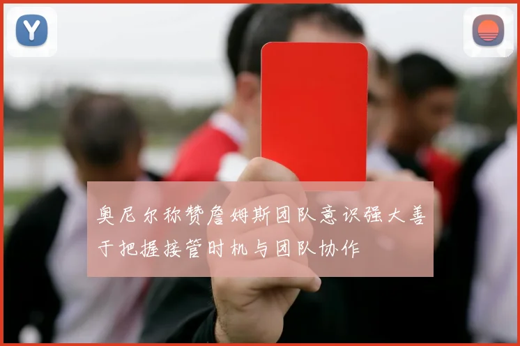 奥尼尔称赞詹姆斯团队意识强大善于把握接管时机与团队协作