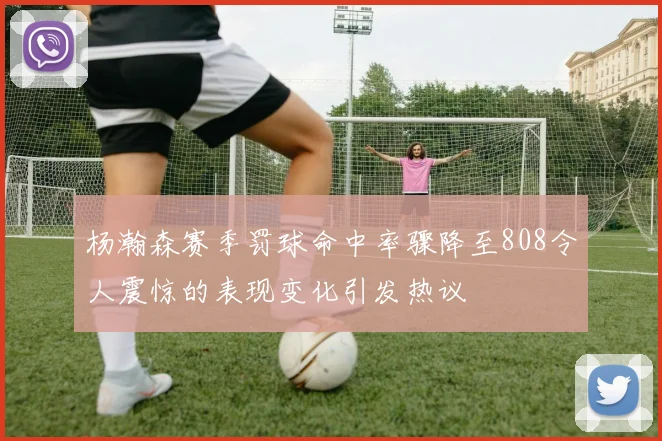 杨瀚森赛季罚球命中率骤降至808令人震惊的表现变化引发热议