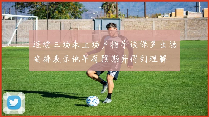 连续三场未上场卢指导谈保罗出场安排表示他早有预期并得到理解