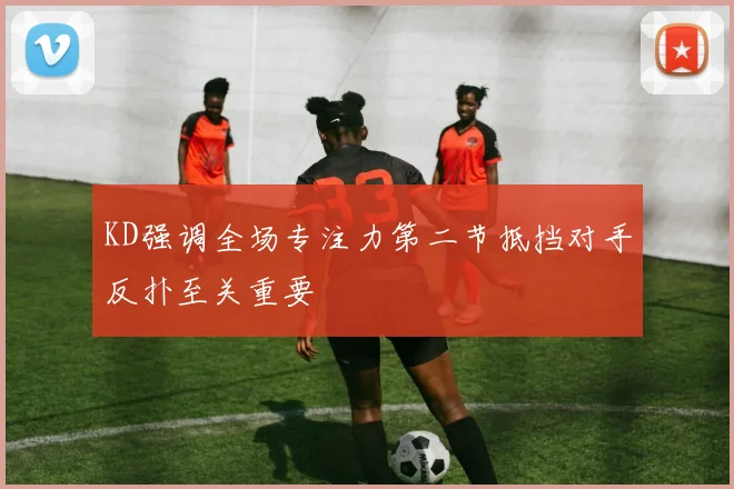 KD强调全场专注力第二节抵挡对手反扑至关重要