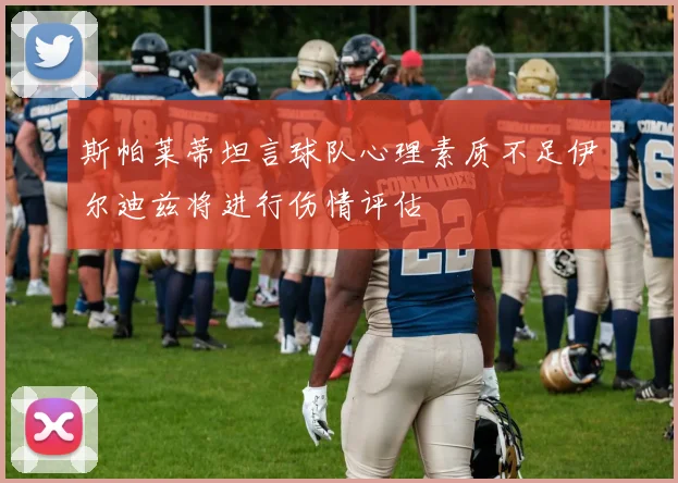 斯帕莱蒂坦言球队心理素质不足伊尔迪兹将进行伤情评估