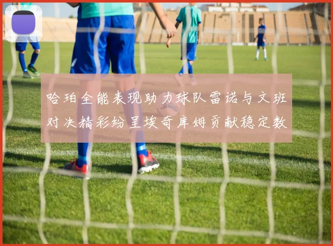 哈珀全能表现助力球队雷诺与文班对决精彩纷呈埃奇库姆贡献稳定数据