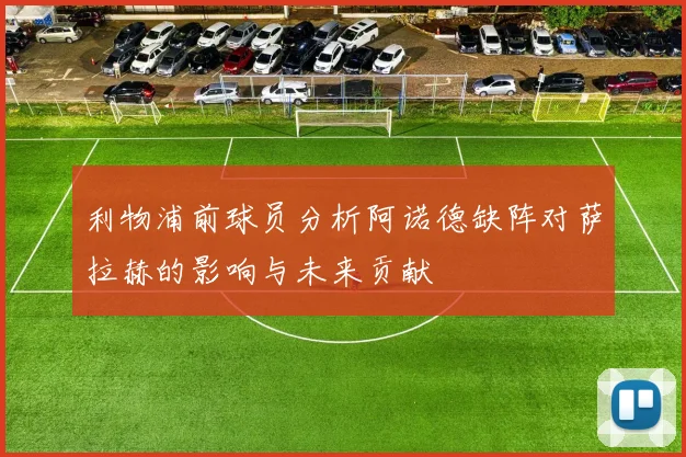 利物浦前球员分析阿诺德缺阵对萨拉赫的影响与未来贡献