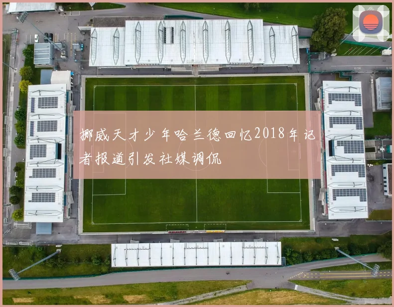 挪威天才少年哈兰德回忆2018年记者报道引发社媒调侃