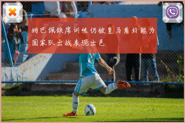 姆巴佩缺席训练仍被皇马看好能为国家队出战表现出色