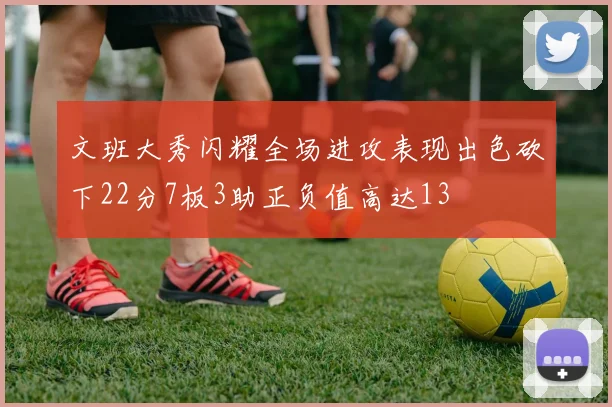 文班大秀闪耀全场进攻表现出色砍下22分7板3助正负值高达13