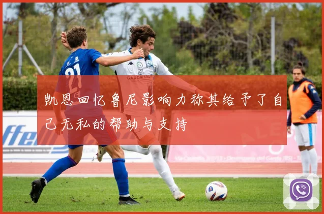 凯恩回忆鲁尼影响力称其给予了自己无私的帮助与支持