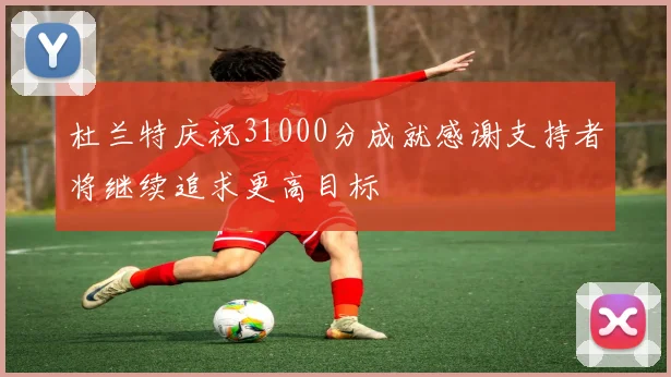 杜兰特庆祝31000分成就感谢支持者将继续追求更高目标
