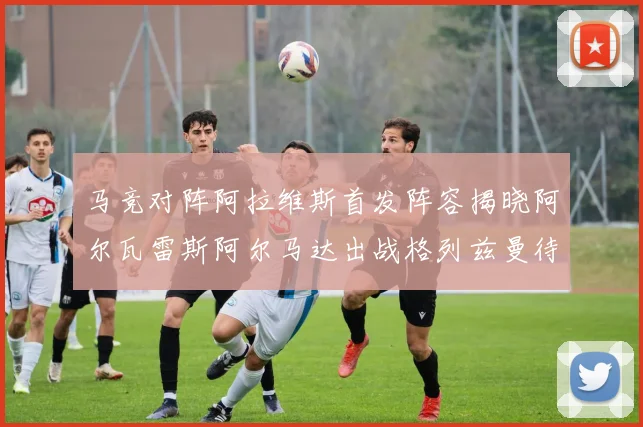 马竞对阵阿拉维斯首发阵容揭晓阿尔瓦雷斯阿尔马达出战格列兹曼待命