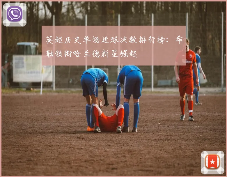 英超历史单场进球次数排行榜：希勒领衔哈兰德新星崛起