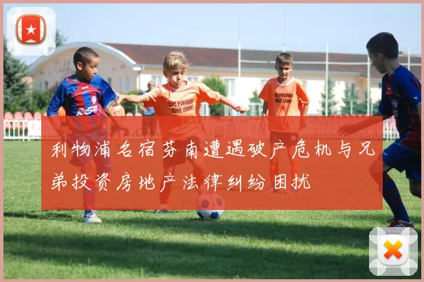 利物浦名宿芬南遭遇破产危机与兄弟投资房地产法律纠纷困扰